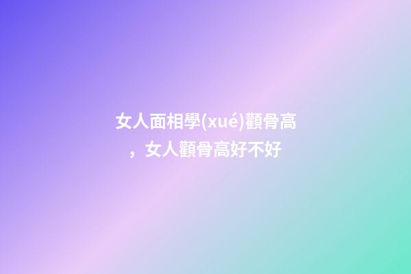 女人面相學(xué)顴骨高，女人顴骨高好不好